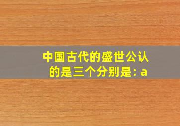 中国古代的盛世公认的是三个分别是: a